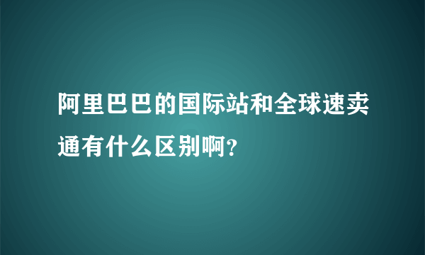 阿里巴巴的国际站和全球速卖通有什么区别啊？