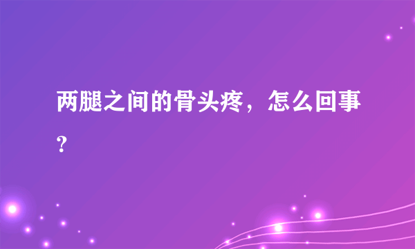 两腿之间的骨头疼，怎么回事？