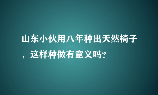 山东小伙用八年种出天然椅子，这样种做有意义吗？