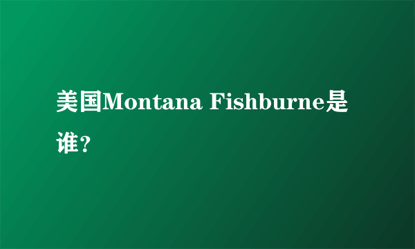 美国Montana Fishburne是谁？