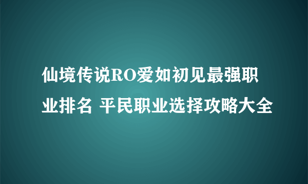 仙境传说RO爱如初见最强职业排名 平民职业选择攻略大全