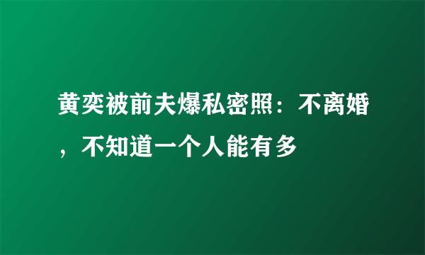 黄奕被前夫爆私密照：不离婚，不知道一个人能有多