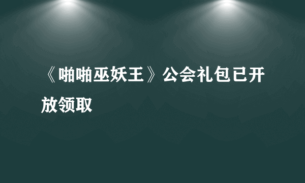 《啪啪巫妖王》公会礼包已开放领取