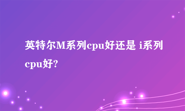 英特尔M系列cpu好还是 i系列cpu好?