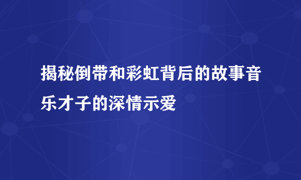 揭秘倒带和彩虹背后的故事音乐才子的深情示爱