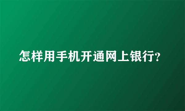 怎样用手机开通网上银行？