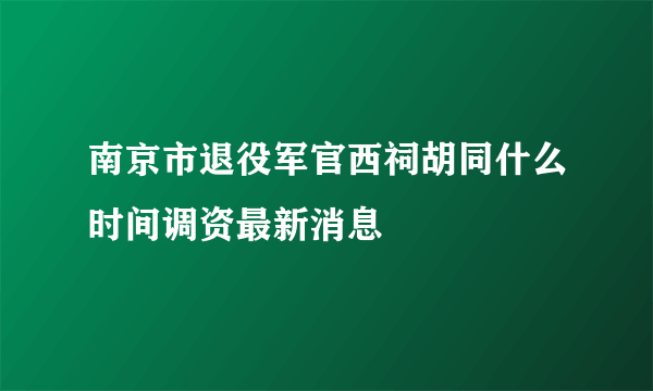 南京市退役军官西祠胡同什么时间调资最新消息