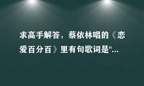 求高手解答，蔡依林唱的《恋爱百分百》里有句歌词是