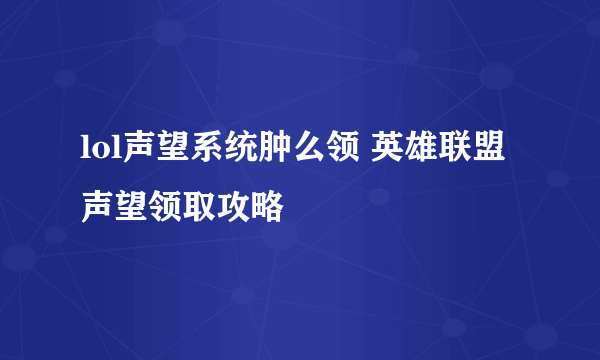 lol声望系统肿么领 英雄联盟声望领取攻略