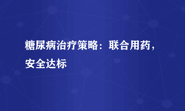 糖尿病治疗策略：联合用药，安全达标