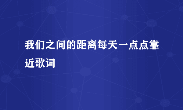 我们之间的距离每天一点点靠近歌词