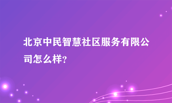 北京中民智慧社区服务有限公司怎么样？