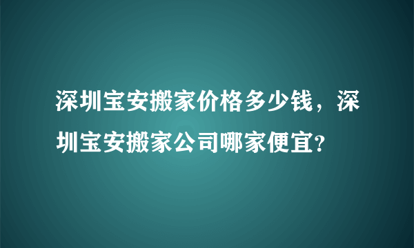 深圳宝安搬家价格多少钱，深圳宝安搬家公司哪家便宜？