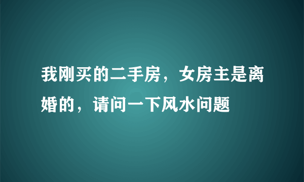 我刚买的二手房，女房主是离婚的，请问一下风水问题