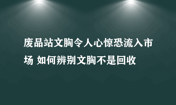 废品站文胸令人心惊恐流入市场 如何辨别文胸不是回收