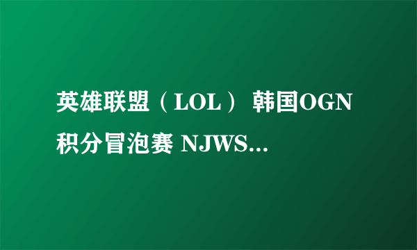 英雄联盟（LOL） 韩国OGN积分冒泡赛 NJWS vs KTB 比赛视频