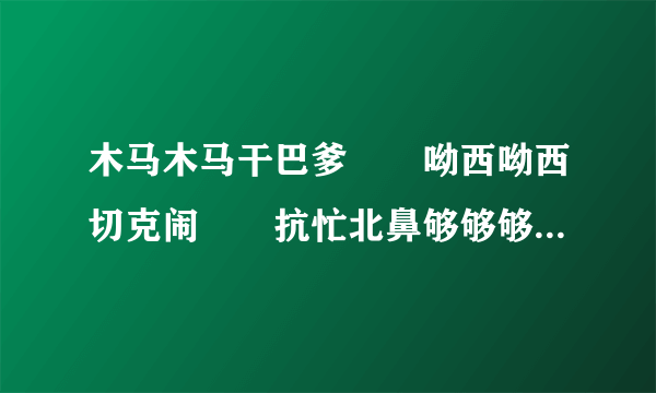 木马木马干巴爹　　呦西呦西切克闹　　抗忙北鼻够够够是什么意思