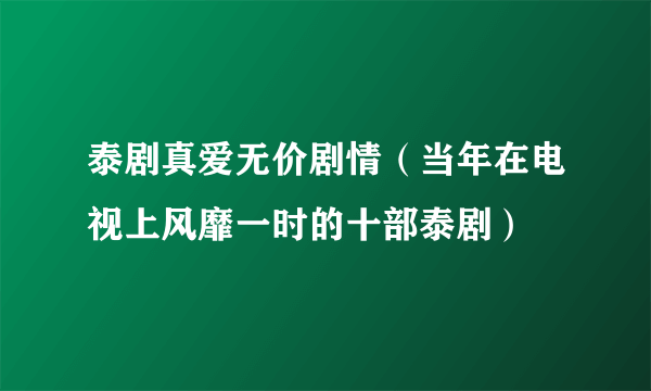 泰剧真爱无价剧情（当年在电视上风靡一时的十部泰剧）