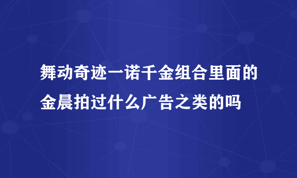 舞动奇迹一诺千金组合里面的金晨拍过什么广告之类的吗