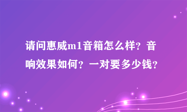 请问惠威m1音箱怎么样？音响效果如何？一对要多少钱？