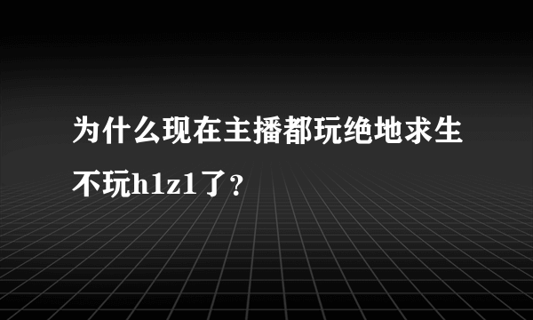 为什么现在主播都玩绝地求生不玩h1z1了？