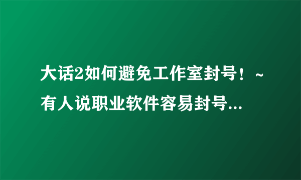 大话2如何避免工作室封号！~有人说职业软件容易封号，如何最大限度避免这些号被封？