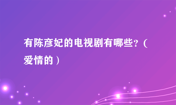 有陈彦妃的电视剧有哪些？(爱情的）