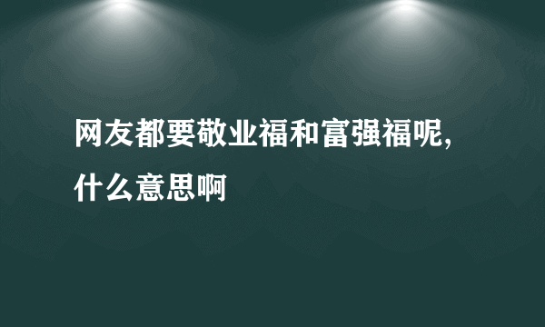 网友都要敬业福和富强福呢,什么意思啊