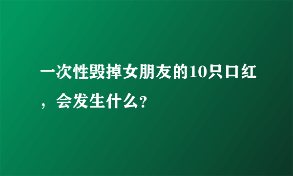 一次性毁掉女朋友的10只口红，会发生什么？