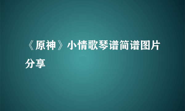 《原神》小情歌琴谱简谱图片分享