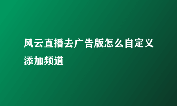 风云直播去广告版怎么自定义添加频道