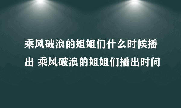 乘风破浪的姐姐们什么时候播出 乘风破浪的姐姐们播出时间