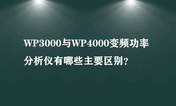 WP3000与WP4000变频功率分析仪有哪些主要区别？