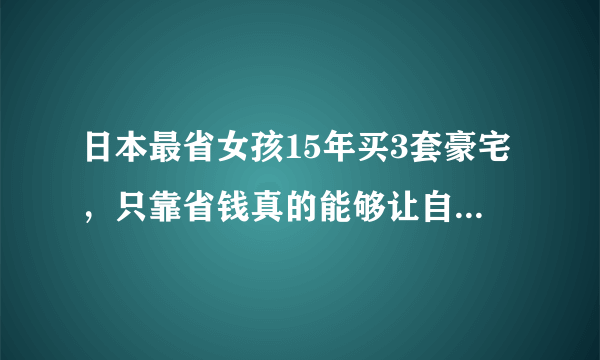 日本最省女孩15年买3套豪宅，只靠省钱真的能够让自己变得富有吗？