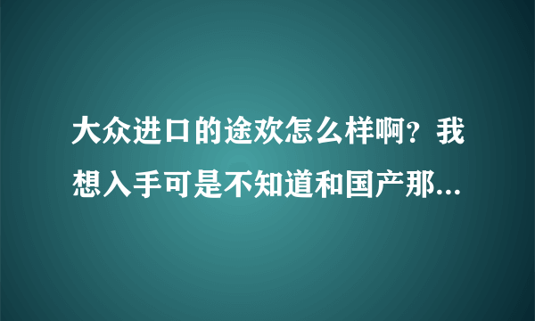 大众进口的途欢怎么样啊？我想入手可是不知道和国产那个好，请高手说说！