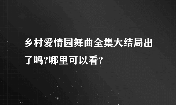 乡村爱情园舞曲全集大结局出了吗?哪里可以看?