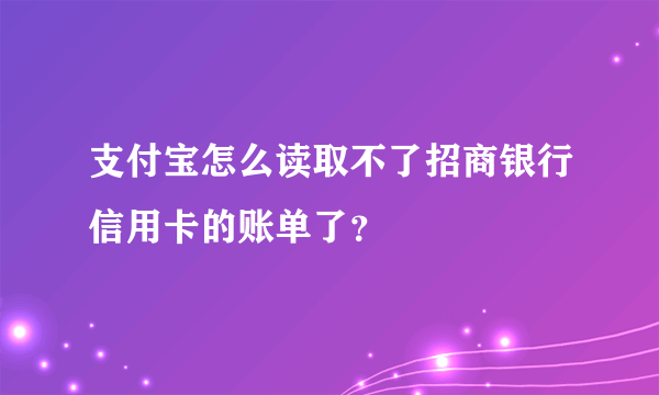 支付宝怎么读取不了招商银行信用卡的账单了？