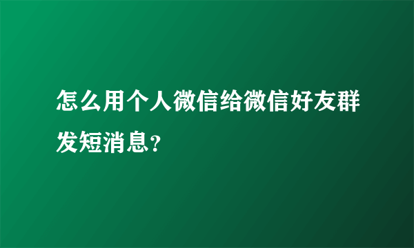 怎么用个人微信给微信好友群发短消息？