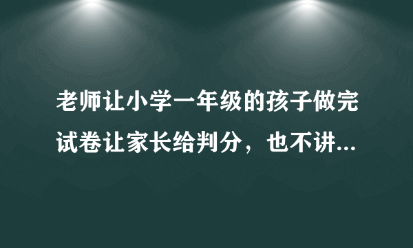 老师让小学一年级的孩子做完试卷让家长给判分，也不讲题，这样有成效吗？