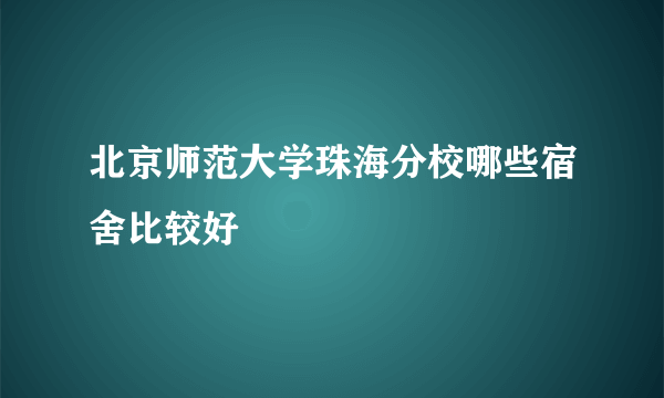 北京师范大学珠海分校哪些宿舍比较好