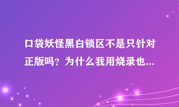 口袋妖怪黑白锁区不是只针对正版吗？为什么我用烧录也不行。我的小神游啊。。