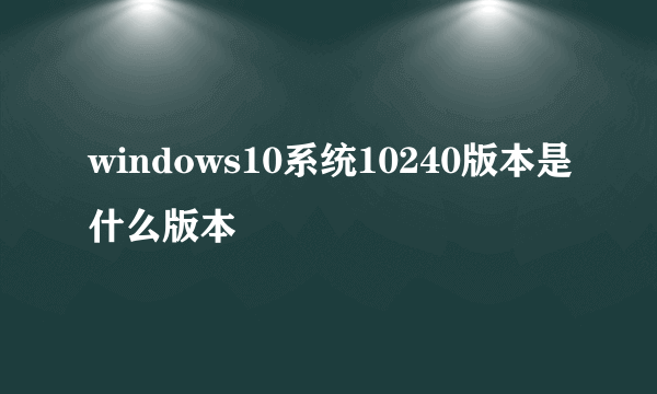 windows10系统10240版本是什么版本