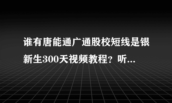 谁有唐能通广通股校短线是银新生300天视频教程？听股校朋友说，短线是银新生300天视频每天一课？