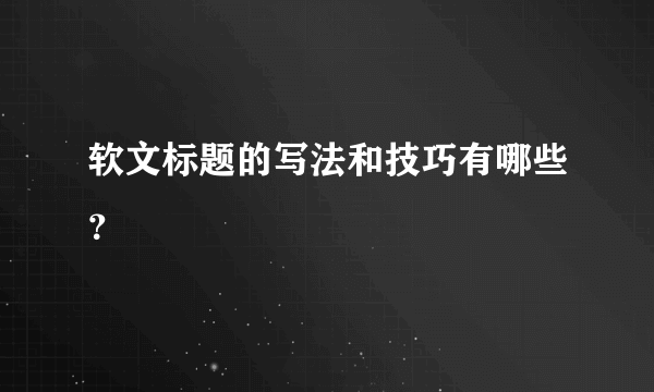 软文标题的写法和技巧有哪些？