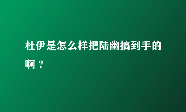 杜伊是怎么样把陆幽搞到手的啊 ?