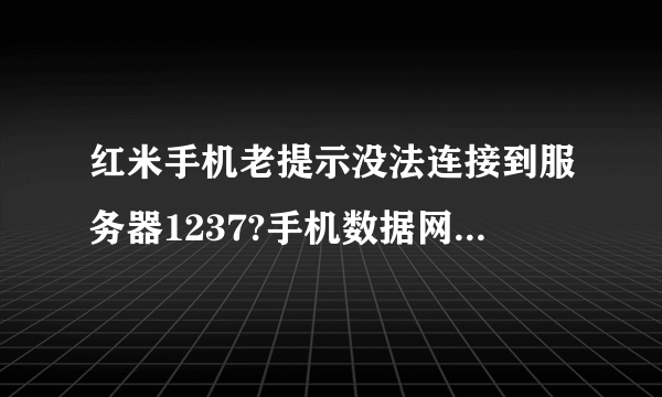 红米手机老提示没法连接到服务器1237?手机数据网络没法连接~!