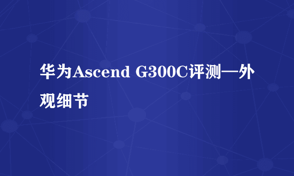 华为Ascend G300C评测—外观细节