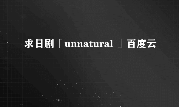 求日剧「unnatural 」百度云