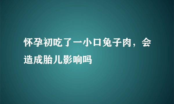 怀孕初吃了一小口兔子肉，会造成胎儿影响吗