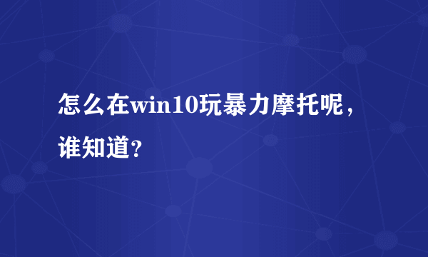 怎么在win10玩暴力摩托呢，谁知道？